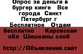 Опрос за деньги в бургер кинге - Все города, Санкт-Петербург г. Бесплатное » Отдам бесплатно   . Кировская обл.,Шишканы слоб.